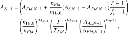 $\eqalign{ & {A_{N - 1}} = \left( {{A_{Fid,N - 1}} + {{{n_{Fid}}} \over {{n_{{{\rm{H}}_2},0}}}}\left( {{A_{\zeta ,N - 1}} - {A_{Fid,N - 1}}} \right){{\zeta - 1} \over {{f_\zeta } - 1}}} \right) \cr & \,\,\,\,\,\,\,\,\,\,\,\,\,\,\,\,\,{\left( {{{{n_{{{\rm{H}}_2},0}}} \over {{n_{Fid}}}}} \right)^{{\alpha _{{A_{N - 1}}}}}}{\left( {{T \over {{T_{Fid}}}}} \right)^{{\beta _{{A_{N - 1}}}}}}{\left( {{{{A_{{A_v},N - 1}}} \over {{A_{Fid,N - 1}}}}} \right)^{{{\exp }_{{A_\v }}}}}, \cr} $