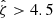 $ {\hat{\zeta}} > 4.5 $