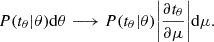 $$ \begin{aligned} P(t_{\theta }|\theta )\mathrm{d}\theta \longrightarrow P(t_{\theta }|\theta ) \bigg | \frac{\partial t_{\theta }}{\partial \mu } \bigg | \mathrm{d} \mu . \end{aligned} $$