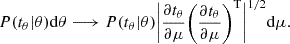 $$ \begin{aligned} P(t_{\theta }|\theta )\mathrm{d}\theta \longrightarrow P(t_{\theta }|\theta ) \bigg | \frac{\partial t_{\theta }}{\partial \mu } \bigg (\frac{\partial t_{\theta }}{\partial \mu } \bigg )^{\mathrm{T}} \bigg |^{1/2} \mathrm{d} \mu . \end{aligned} $$