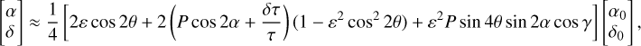 $\left[ {\matrix{ \alpha \hfill \cr \delta \hfill \cr } } \right] \approx {1 \over 4}\left[ {2\varepsilon \cos 2\theta + 2\left( {P\cos 2\alpha + {{\delta \tau } \over \tau }} \right)\left( {1 - {\varepsilon ^2}{{\cos }^2}2\theta } \right) + {\varepsilon ^2}P\sin 4\theta \sin 2\alpha \cos \gamma } \right]\left[ {\matrix{ {{\alpha _0}} \hfill \cr {{\delta _0}} \hfill \cr } } \right],$