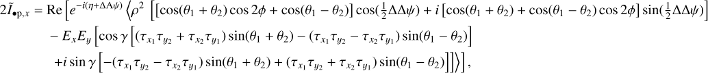 $\eqalign{ & 2{{\tilde I}_{ \bullet {\rm{p}},x}} = {\mathop{\rm Re}\nolimits} \left[ {{e^{ - i(\eta + \Delta {\rm{A}}\psi )}}{\rho ^2}\left[ {\left[ {\cos \left( {{\theta _1} + {\theta _2}} \right)\cos 2\phi + \cos \left( {{\theta _1} - {\theta _2}} \right)} \right]\cos \left( {{1 \over 2}\Delta \Delta \psi } \right) + i\left[ {\cos \left( {{\theta _1} + {\theta _2}} \right) + \cos \left( {{\theta _1} - {\theta _2}} \right)\cos 2\phi } \right]\sin \left( {{1 \over 2}\Delta \Delta \psi } \right)} \right]} \right. \cr & - {E_x}{E_y}\left[ {\cos \gamma \left[ {\left( {{\tau _{{x_1}}}{\tau _{{y_2}}} + {\tau _{{x_2}}}{\tau _{{y_1}}}} \right)\sin \left( {{\theta _1} + {\theta _2}} \right) - \left( {{\tau _{{x_1}}}{\tau _{{y_2}}} - {\tau _{{x_2}}}{\tau _{{y_1}}}} \right)\sin \left( {{\theta _1} - {\theta _2}} \right)} \right]} \right. \cr & \left. {\left. {\left. { + i\sin \gamma \left[ { - \left( {{\tau _{{x_1}}}{\tau _{{y_2}}} - {\tau _{{x_2}}}{\tau _{{y_1}}}} \right)\sin \left( {{\theta _1} + {\theta _2}} \right) + \left( {{\tau _{{x_1}}}{\tau _{{y_2}}} + {\tau _{{x_2}}}{\tau _{{y_1}}}} \right)\sin \left( {{\theta _1} - {\theta _2}} \right)} \right]} \right]} \right\rangle } \right], \cr} $