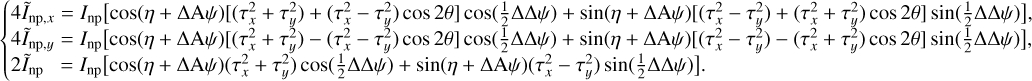 $\left\{ {\matrix{ {4{{\tilde I}_{{\rm{np}},x}} = {I_{{\rm{np}}}}\left[ {\cos (\eta + \Delta {\rm{A}}\psi )\left[ {\left( {\tau _x^2 + \tau _y^2} \right) + \left( {\tau _x^2 - \tau _y^2} \right)\cos 2\theta } \right]\cos \left( {{1 \over 2}\Delta \Delta \psi } \right) + \sin (\eta + \Delta {\rm{A}}\psi )\left[ {\left( {\tau _x^2 - \tau _y^2} \right) + \left( {\tau _x^2 + \tau _y^2} \right)\cos 2\theta } \right]\sin \left( {{1 \over 2}\Delta \Delta \psi } \right)} \right],} \hfill \cr {4{{\tilde I}_{{\rm{np}},y}} = {I_{{\rm{np}}}}\left[ {\cos (\eta + \Delta {\rm{A}}\psi )\left[ {\left( {\tau _x^2 + \tau _y^2} \right) - \left( {\tau _x^2 - \tau _y^2} \right)\cos 2\theta } \right]\cos \left( {{1 \over 2}\Delta \Delta \psi } \right) + \sin (\eta + \Delta {\rm{A}}\psi )\left[ {\left( {\tau _x^2 - \tau _y^2} \right) - \left( {\tau _x^2 + \tau _y^2} \right)\cos 2\theta } \right]\sin \left( {{1 \over 2}\Delta \Delta \psi } \right)} \right],} \hfill \cr {2{{\tilde I}_{{\rm{np}}}} = {I_{{\rm{np}}}}\left[ {\cos (\eta + \Delta {\rm{A}}\psi )\left( {\tau _x^2 + \tau _y^2} \right)\cos \left( {{1 \over 2}\Delta \Delta \psi } \right) + \sin (\eta + \Delta {\rm{A}}\psi )\left( {\tau _x^2 - \tau _y^2} \right)\sin \left( {{1 \over 2}\Delta \Delta \psi } \right)} \right].} \hfill \cr } } \right.$