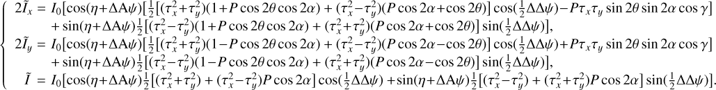 $\left\{ \matrix{ 2{{\tilde I}_x} = {I_0}\left[ {\cos (\eta + \Delta {\rm{A}}\psi )\left[ {{1 \over 2}\left[ {\left( {\tau _x^2 + \tau _y^2} \right)(1 + P\cos 2\theta \cos 2\alpha ) + \left( {\tau _x^2 - \tau _y^2} \right)(P\cos 2\alpha + \cos 2\theta )} \right]\cos \left( {{1 \over 2}\Delta \Delta \psi } \right) - P{\tau _x}{\tau _y}\sin 2\theta \sin 2\alpha \cos \gamma } \right]} \right. \hfill \cr \left. { + \sin (\eta + \Delta {\rm{A}}\psi ){1 \over 2}\left[ {\left( {\tau _x^2 - \tau _u^2} \right)(1 + P\cos 2\theta \cos 2\alpha ) + \left( {\tau _x^2 + \tau _u^2} \right)(P\cos 2\alpha + \cos 2\theta )} \right]\sin \left( {{1 \over 2}\Delta \Delta \psi } \right)} \right], \hfill \cr 2{{\tilde I}_y} = {I_0}\left[ {\cos (\eta + \Delta {\rm{A}}\psi )\left[ {{1 \over 2}\left[ {\left( {\tau _x^2 + \tau _y^2} \right)(1 - P\cos 2\theta \cos 2\alpha ) + \left( {\tau _x^2 - \tau _y^2} \right)(P\cos 2\alpha - \cos 2\theta )} \right]\cos \left( {{1 \over 2}\Delta \Delta \psi } \right) + P{\tau _x}{\tau _y}\sin 2\theta \sin 2\alpha \cos \gamma } \right]} \right. \hfill \cr \left. { + \sin (\eta + \Delta {\rm{A}}\psi ){1 \over 2}\left[ {\left( {\tau _x^2 - \tau _y^2} \right)(1 - P\cos 2\theta \cos 2\alpha ) + \left( {\tau _x^2 + \tau _y^2} \right)(P\cos 2\alpha - \cos 2\theta )} \right]\sin \left( {{1 \over 2}\Delta \Delta \psi } \right)} \right] \hfill \cr \tilde I = {I_0}\left[ {\cos (\eta + \Delta {\rm{A}}\psi ){1 \over 2}\left[ {\left( {\tau _x^2 + \tau _y^2} \right) + \left( {\tau _x^2 - \tau _y^2} \right)P\cos 2\alpha } \right]\cos \left( {{1 \over 2}\Delta \Delta \psi } \right) + \sin (\eta + \Delta {\rm{A}}\psi ){1 \over 2}\left[ {\left( {\tau _x^2 - \tau _y^2} \right) + \left( {\tau _x^2 + \tau _y^2} \right)P\cos 2\alpha } \right]\sin \left( {{1 \over 2}\Delta \Delta \psi } \right)} \right]. \hfill \cr} \right.$