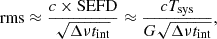 $$ \begin{aligned} \mathrm{rms} \approx \frac{c\times \mathrm{SEFD}}{\sqrt{\Delta \nu t_{\rm int}}} \approx \frac{c T_{\rm sys}}{G \sqrt{\Delta \nu t_{\rm int}}}, \end{aligned} $$