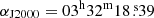 $ \alpha_{\mathrm{J2000}}=03^{\mathrm{h}}32^{\mathrm{m}}18{{\overset{\text{ s}}{.}}}39 $