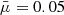 $ \bar{\mu}=0.05 $