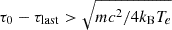 $ \tau_0 - \tau_{\mathrm{last}} > \sqrt{mc^2/4k_{\mathrm{B}}T_e} $