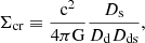 $$ \begin{aligned} \Sigma _{\rm cr} \equiv \frac{\mathrm{c^2}}{\mathrm{4 \pi G}} \frac{D_{\rm s}}{D_{\rm d} D_{\rm ds}} , \end{aligned} $$