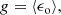 $$ \begin{aligned} g = \langle \epsilon _\mathrm{o} \rangle , \end{aligned} $$