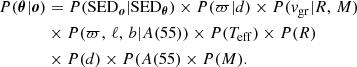 $$ \begin{aligned} P(\boldsymbol{\theta } | \boldsymbol{o})&= P(\mathrm{SED}_{\boldsymbol{o}} | \mathrm{SED}_{\boldsymbol{\theta }}) \times P(\varpi | d) \times P(v_{\rm gr} | R,\, M) \nonumber \\&\times P(\varpi ,\,\ell ,\,b | A(55)) \times P(T_{\rm eff}) \times P(R) \\&\times P(d) \times P(A(55) \times P(M).\nonumber \end{aligned} $$
