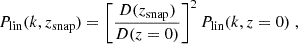 $$ \begin{aligned} P_{\rm lin}(k,z_{\rm snap}) = \left[\frac{D(z_{\rm snap})}{D(z=0)}\right]^2 P_{\rm lin}(k,z=0) \;, \end{aligned} $$