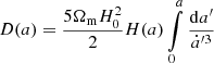 $$ \begin{aligned} D(a) = \frac{5\Omega _\mathrm{m} H_0^2}{2}H(a)\int \limits _{0}^{a}\frac{\mathrm{d} a^{\prime }}{\dot{a}^{\prime 3}} \end{aligned} $$