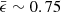 $ \bar{\epsilon} \sim 0.75 $