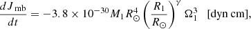 $$ \begin{aligned} \frac{dJ_{\text{ mb}}}{dt} = -3.8 \times 10^{-30} M_1 R_\odot ^4 \left(\frac{R_1}{R_\odot }\right)^{\gamma }\Omega _1^3\quad \text{[dyn} \text{ cm]}, \end{aligned} $$