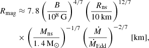 $$ \begin{aligned} R_\mathrm{mag}&\approx 7.8 \left(\frac{B}{10^8\,\mathrm{G} }\right)^{4/7} \left(\frac{R_\mathrm{ns} }{10\,\mathrm{km} }\right)^{12/7} \nonumber \\&\times \left(\frac{M_\mathrm{ns} }{1.4\,\mathrm{M} _{\odot }}\right)^{-1/7} \left(\frac{\dot{M}}{\dot{M}_\mathrm{Edd} }\right)^{-2/7}\,[\mathrm{km} ], \end{aligned} $$