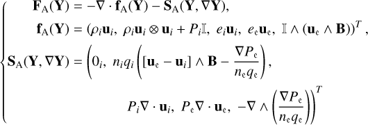 $\[\left\{\begin{aligned}\mathbf{F}_{\mathrm{A}}(\mathbf{Y}) & =-\nabla \cdot \mathbf{f}_{\mathrm{A}}(\mathbf{Y})-\mathbf{S}_{\mathrm{A}}(\mathbf{Y}, \nabla \mathbf{Y}), \\\mathbf{f}_{\mathrm{A}}(\mathbf{Y}) & =\left(\rho_i \mathbf{u}_i, \rho_i \mathbf{u}_i \otimes \mathbf{u}_i+P_i \mathbb{I}, e_i \mathbf{u}_i, e_{\mathrm{e}} \mathbf{u}_{\mathrm{e}}, \mathbb{I} \wedge\left(\mathbf{u}_{\mathrm{e}} \wedge \mathbf{B}\right)\right)^T, \\\mathbf{S}_{\mathrm{A}}(\mathbf{Y}, \nabla \mathbf{Y}) & =\left(0_i, n_i q_i\left(\left[\mathbf{u}_{\mathrm{e}}-\mathbf{u}_i\right] \wedge \mathbf{B}-\frac{\nabla P_{\mathrm{e}}}{n_{\mathrm{e}} q_{\mathrm{e}}}\right),\right. \\& \left.P_i \nabla \cdot \mathbf{u}_i, P_{\mathrm{e}} \nabla \cdot \mathbf{u}_{\mathrm{e}},-\nabla \wedge\left(\frac{\nabla P_{\mathrm{e}}}{n_{\mathrm{e}} q_{\mathrm{e}}}\right)\right)^T\end{aligned}\right.\]$