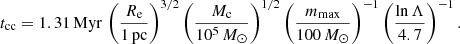 $$ \begin{aligned} t_{\rm cc}= 1.31 \,\mathrm{Myr}\, \left( \frac{R_{\rm e}}{1\,\mathrm{pc}} \right)^{3/2} \left( \frac{M_{\rm c}}{10^{5}\,M_\odot } \right)^{1/2} \left( \frac{m_{\rm max}}{100\,M_\odot } \right)^{-1} \left( \frac{\ln \Lambda }{4.7} \right)^{-1}. \end{aligned} $$