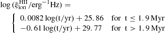 $$ \begin{aligned}&\log \, (\xi _{\rm {ion}}^\mathrm{{HII}}/ \mathrm{erg} ^{-1} \mathrm{Hz} ) = \nonumber \\&\qquad {\left\{ \begin{array}{ll} 0.0082 \log (\mathrm{t/yr} ) + 25.86&\mathrm {for\,\,\,t} \le 1.9\,\mathrm{Myr} \\ -0.61 \log (\mathrm{t/yr} ) + 29.77&\mathrm {for\,\,\,t} > 1.9\,\mathrm{Myr} \\ \end{array}\right.} \end{aligned} $$
