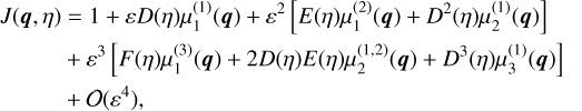 $\matrix{ {J({\bf{q}},\eta ) = 1 + \varepsilon D(\eta )\mu _1^{(1)}({\bf{q}}) + {\varepsilon ^2}\left[ {E(\eta )\mu _1^{(2)}({\bf{q}}) + {D^2}(\eta )\mu _2^{(1)}({\bf{q}})} \right]} \cr { + {\varepsilon ^3}\left[ {F(\eta )\mu _1^{(3)}({\bf{q}}) + 2D(\eta )E(\eta )\mu _2^{(1,2)}({\bf{q}}) + {D^3}(\eta )\mu _3^{(1)}({\bf{q}})} \right]} \cr { + O\left( {{\varepsilon ^4}} \right),} \cr } $