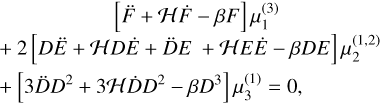 $\matrix{ {[\mathop F\limits^ + {\cal H}\dot F - \beta F]\mu _1^{(3)}} \hfill \cr { + 2[D\mathop E\limits^ + {\cal H}D\dot E + \mathop D\limits^ E + {\cal H}E\dot E - \beta DE]\mu _2^{(1,2)}} \hfill \cr { + \left[ {3\mathop D\limits^ {D^2} + 3{\cal H}\dot D{D^2} - \beta {D^3}} \right]\mu _3^{(1)} = 0,} \hfill \cr } $