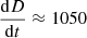 $ \frac{\mathrm{d}D}{\mathrm{d}t} \approx 1050 $