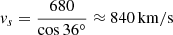 $$ \begin{aligned} v_s = \frac{680}{\cos {36^{\circ }}} \approx 840\,\mathrm{km/s} \end{aligned} $$
