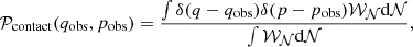$$ \begin{aligned} \mathcal{P} _{\rm contact}(q_{\rm obs}, p_{\rm obs}) = \frac{\int \delta (q-q_{\rm obs})\delta (p-p_{\rm obs}) {\mathcal{W} }_{\mathcal{N} }\mathrm{d}{\mathcal{N} }}{\int {\mathcal{W} }_{\mathcal{N} }\mathrm{d}{\mathcal{N} }}, \end{aligned} $$