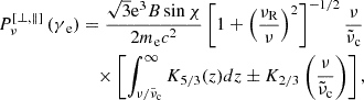 $$ \begin{aligned} P_\nu ^{\left[ \perp , \Vert \right]}\left( {{\gamma _{\text{ e}}}} \right)&=\frac{\sqrt{3} \mathrm{{e^3}} { B}\sin \chi }{2 m_{\rm e} c^{2}}\left[1+\left(\frac{\nu _{\rm R}}{\nu }\right)^{2}\right]^{-1 / 2} \frac{\nu }{\tilde{\nu }_{\rm c}} \nonumber \\&\quad \times \left[\int _{\nu / \tilde{\nu }_{\rm c}}^{\infty } K_{5 / 3}(z) d z \pm K_{2 / 3}\left(\frac{\nu }{\tilde{\nu }_{\rm c}}\right)\right], \end{aligned} $$