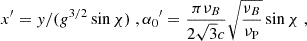 $$ x^{\prime } = y/({g^{3/2}}\sin \chi ) \;,{\alpha _0}^\prime = \frac{{\pi {\nu _B}}}{{2\sqrt{3} c}}\sqrt{\frac{{{\nu _B}}}{{{\nu _{\rm P}}}}} \sin \chi \;, $$