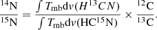 $$ \begin{aligned} \frac{^{14}\mathrm{N}}{^{15}\mathrm{N}} = \frac{\int T_{\rm mb}\mathrm{d}v \mathrm (H^{13}CN)}{\int T_{\rm mb}\mathrm{d}v \mathrm{(HC^{15}N)}} \times \frac{^{12}\mathrm{C}}{^{13}\mathrm{C}} .\end{aligned} $$