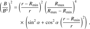 $\eqalign{ & {\left( {{B \over {{B^0}}}} \right)^2} = {\left( {{{r - {R_{\min }}} \over r}} \right)^2}{\left( {{{{R_{\max }}} \over {{R_{\max }} - {R_{\min }}}}} \right)^4} \cr & \,\,\,\,\,\,\,\,\,\,\,\,\,\,\,\,\,\,\,\,\,\, \times \left( {{{\sin }^2}\alpha + {{\cos }^2}\alpha {{\left( {{{r - {R_{\min }}} \over r}} \right)}^2}} \right), \cr} $