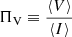 $ \Pi_{\mathrm{V}}\equiv\frac{\langle V\rangle}{\langle I\rangle} $