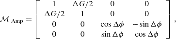 $$ \begin{aligned} \mathcal{M} _{\text{ Amp} }=\left[\begin{array}{cccc}1&\Delta G / 2&0&0 \\ \Delta G / 2&1&0&0 \\ 0&0&\cos \Delta \phi&-\sin \Delta \phi \\ 0&0&\sin \Delta \phi&\cos \Delta \phi \end{array}\right]\,, \end{aligned} $$