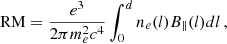 $$ \begin{aligned} \mathrm{RM}=\frac{e^{3} }{2 \pi m_{e}^{2} c^{4}} \int _{0}^{d} n_{e}(l) B_{\Vert }(l) d l\,, \end{aligned} $$