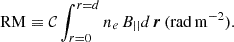 $$ \begin{aligned} \mathrm{RM} \equiv \mathcal{C} \int _{r=0}^{r=d} n_e\,B_{||} d\,{\boldsymbol{r}}\, (\mathrm{rad\,m}^{-2}). \end{aligned} $$