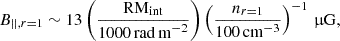 $$ \begin{aligned} B_{||,r=1} \sim 13 \left(\frac{\mathrm{RM}_{\rm int}}{1000\,\mathrm{rad\,m}^{-2}}\right) \left(\frac{n_{r=1}}{100\,\mathrm{cm}^{-3}}\right)^{-1}\,\upmu \mathrm{G}, \end{aligned} $$