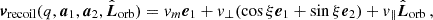 $$ \begin{aligned} \boldsymbol{v}_\mathrm{recoil} (q,\boldsymbol{a}_1, \boldsymbol{a}_2, \hat{\boldsymbol{L}}_\mathrm{orb} ) = v_m\boldsymbol{e}_1+v_\bot (\cos \xi \boldsymbol{e}_1 +\sin \xi \boldsymbol{e}_2) + v_\parallel \hat{\boldsymbol{L}}_\mathrm{orb} \, , \end{aligned} $$