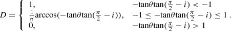 $$ \begin{aligned} D = {\left\{ \begin{array}{ll} 1,&-\mathrm{tan}\theta \mathrm{tan}(\frac{\pi }{2}-i) < -1 \\ \frac{1}{\pi } \mathrm{arccos} (-\mathrm{tan}\theta \mathrm{tan}(\frac{\pi }{2}-i)),&-1 \le -\mathrm{tan}\theta \mathrm{tan}(\frac{\pi }{2}-i) \le 1 \\ 0,&-\mathrm{tan}\theta \mathrm{tan}(\frac{\pi }{2}-i) > 1 \end{array}\right.}\!\!. \end{aligned} $$