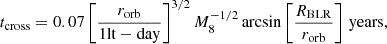 $$ \begin{aligned} t_{\rm cross} = 0.07 \left[ \frac{r_{\rm orb}}{1 \mathrm {lt-day}}\right]^{3/2} M_8^{-1/2} \arcsin \left[ \frac{R_{\rm BLR}}{r_{\rm orb}}\right]\, \mathrm{years}, \end{aligned} $$