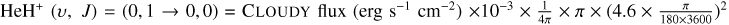 ${\rm{He}}{{\rm{H}}^ + }(v,J) = (0,1 \to 0,0) = {\rm{ CLOUDY flux }}\left( {{\rm{erg}}{{\rm{s}}^{ - 1}}{\rm{c}}{{\rm{m}}^{ - 2}}} \right) \times {10^{ - 3}} \times \frac{1}{{4\pi }} \times \pi \times {\left( {4.6 \times \frac{\pi }{{180 \times 3600}}} \right)^2}$