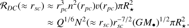 $\eqalign{ & {{\cal R}_{DC}}\left( { \approx {r_{sc}}} \right) \approx r_{pc}^3{n^2}\left( {{r_{pc}}} \right)\v \left( {{r_{pc}}} \right)\pi R_ \star ^2 \cr & \,\,\,\,\,\,\,\,\,\,\,\,\,\,\,\,\,\,\,\,\,\,\, \approx {Q^{1/6}}{N^2}\left( { \approx {r_{sc}}} \right)r_{sc}^{ - 7/2}{\left( {G{M_ \bullet }} \right)^{1/2}}\pi R_ \star ^2. \cr} $