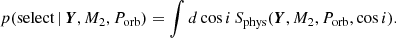 $$ \begin{aligned} p(\mathrm{select}\,|\, \boldsymbol{Y}, M_2, P_{\rm orb}) = \int d \cos i \, S_{\rm phys} (\boldsymbol{Y}, M_2, P_{\rm orb}, \cos i). \end{aligned} $$