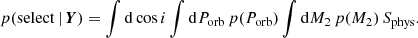 $$ \begin{aligned} p(\mathrm{select}\,|\, \boldsymbol{Y}) = \int \mathrm{d} \cos i \int \mathrm{d} P_{\rm orb} \, p(P_{\rm orb}) \int \mathrm{d} M_2 \, p(M_2) \, S_{\rm phys}. \end{aligned} $$