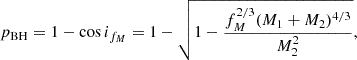 $$ \begin{aligned} p_{\rm BH} = 1 - \cos i_{f_M} = 1 - \sqrt{1 - \frac{f_{M}^{2/3} (M_1 + M_2)^{4/3}}{M_2^2}}, \end{aligned} $$