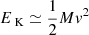 $$ \begin{aligned} {E}_{\text{ K}}&\simeq \frac{1}{2}{M} v^{2} \end{aligned} $$