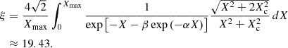 $$ \begin{aligned} \xi&= \frac{4 \sqrt{2}}{X_{\rm max}} \int _0^{X_{\rm max}} \frac{1}{\exp \left[-X-\beta \exp \left(-\alpha X\right)\right]} \frac{\sqrt{X^2+2X_{\rm c}^2}}{X^2 + X_{\rm c}^2} \, dX \nonumber \\&\approx 19.43. \end{aligned} $$