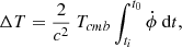 $$ \begin{aligned} \Delta T = {2 \over c^2}~ T_{cmb} \int _{t_i}^{t_0}{ \dot{\phi }~ \mathrm{d}t} , \end{aligned} $$
