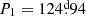 $ P_1=124{{\overset{\text{d}}{.}}}94 $