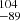 $ ^{104}_{-89} $